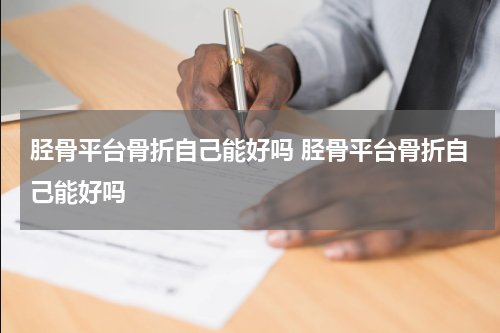 胫骨平台骨折自己能好吗 胫骨平台骨折自己能好吗