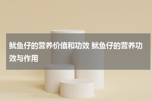 鱿鱼仔的营养价值和功效 鱿鱼仔的营养功效与作用