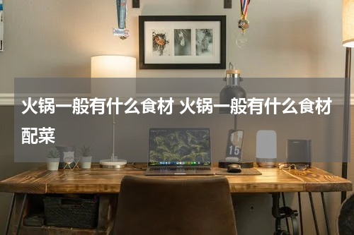 火锅一般有什么食材 火锅一般有什么食材配菜