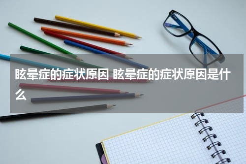 眩晕症的症状原因 眩晕症的症状原因是什么