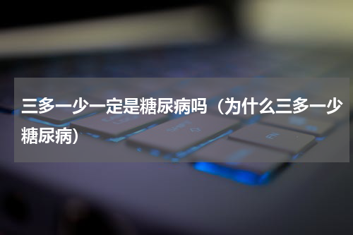 三多一少一定是糖尿病吗（为什么三多一少糖尿病）