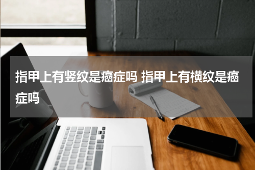 指甲上有竖纹是癌症吗 指甲上有横纹是癌症吗