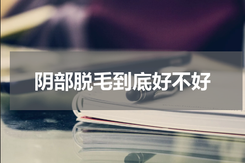 阴部脱毛到底好不好