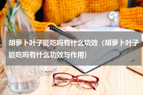 胡萝卜叶子能吃吗有什么功效（胡萝卜叶子能吃吗有什么功效与作用）