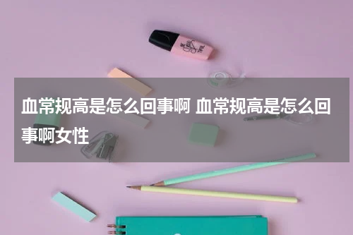 血常规高是怎么回事啊 血常规高是怎么回事啊女性