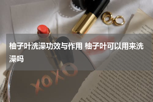 柚子叶洗澡功效与作用 柚子叶可以用来洗澡吗
