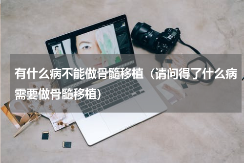 有什么病不能做骨髓移植（请问得了什么病需要做骨髓移植）