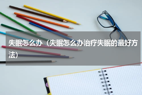 失眠怎么办（失眠怎么办治疗失眠的最好方法）