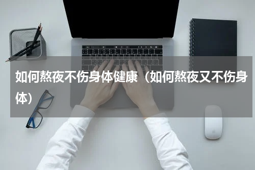 如何熬夜不伤身体健康（如何熬夜又不伤身体）