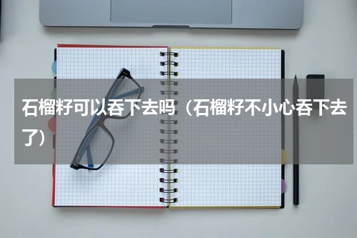 石榴籽可以吞下去吗（石榴籽不小心吞下去了）
