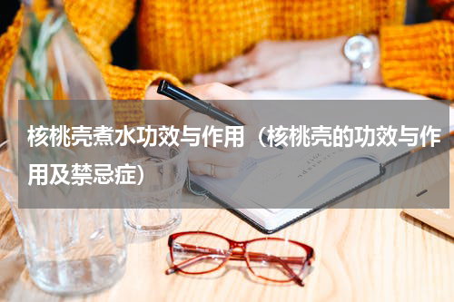 核桃壳煮水功效与作用（核桃壳的功效与作用及禁忌症）