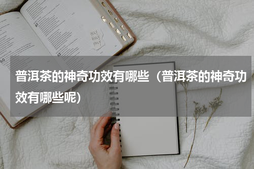 普洱茶的神奇功效有哪些（普洱茶的神奇功效有哪些呢）