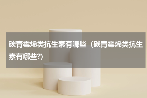 碳青霉烯类抗生素有哪些（碳青霉烯类抗生素有哪些?）