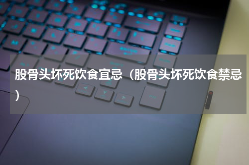 股骨头坏死饮食宜忌（股骨头坏死饮食禁忌）
