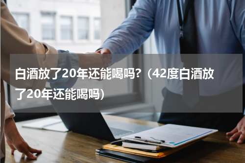 白酒放了20年还能喝吗?（42度白酒放了20年还能喝吗）
