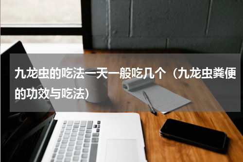 九龙虫的吃法一天一般吃几个（九龙虫粪便的功效与吃法）