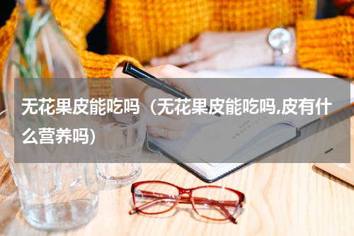 无花果皮能吃吗（无花果皮能吃吗,皮有什么营养吗）