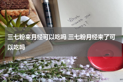 三七粉来月经可以吃吗 三七粉月经来了可以吃吗