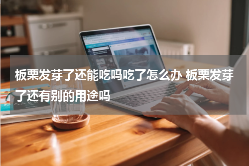 板栗发芽了还能吃吗吃了怎么办 板栗发芽了还有别的用途吗