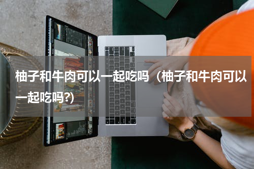 柚子和牛肉可以一起吃吗（柚子和牛肉可以一起吃吗?）