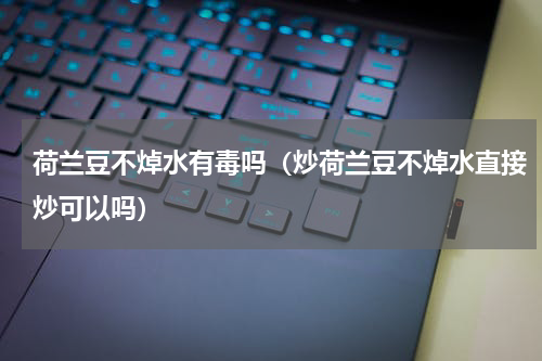 荷兰豆不焯水有毒吗（炒荷兰豆不焯水直接炒可以吗）