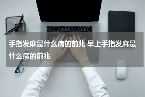 手指发麻是什么病的前兆 早上手指发麻是什么病的前兆
