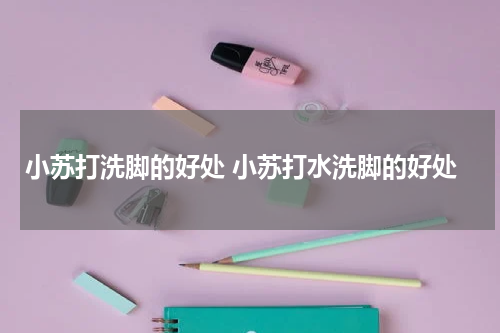 小苏打洗脚的好处 小苏打水洗脚的好处