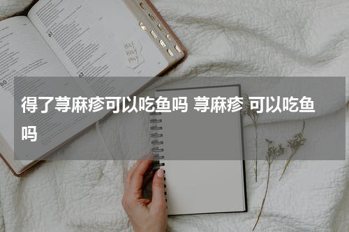 得了荨麻疹可以吃鱼吗 荨麻疹 可以吃鱼吗