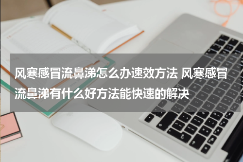 风寒感冒流鼻涕怎么办速效方法 风寒感冒流鼻涕有什么好方法能快速的解决