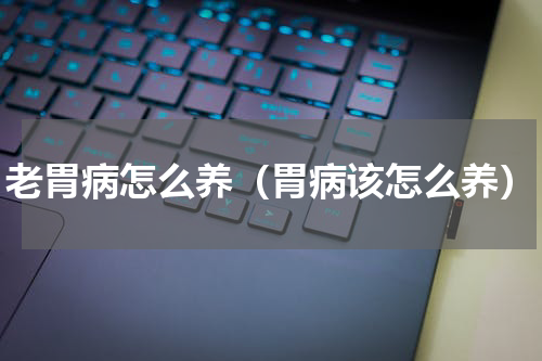 老胃病怎么养（胃病该怎么养）