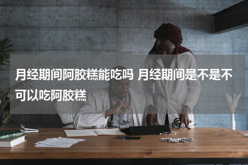 月经期间阿胶糕能吃吗 月经期间是不是不可以吃阿胶糕