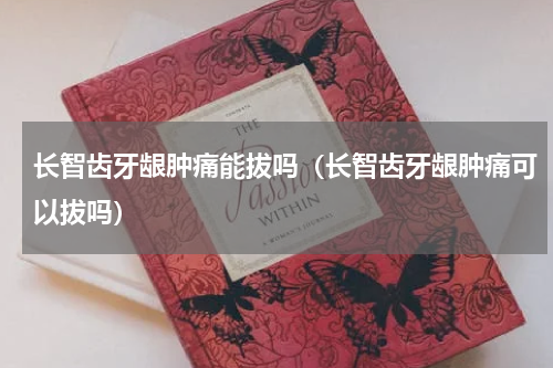 长智齿牙龈肿痛能拔吗（长智齿牙龈肿痛可以拔吗）