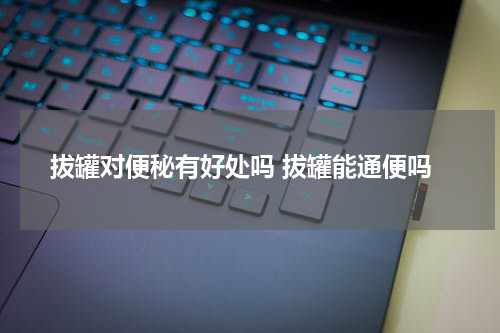 拔罐对便秘有好处吗 拔罐能通便吗