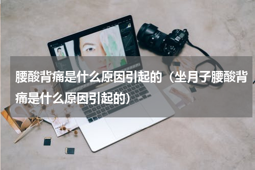 腰酸背痛是什么原因引起的（坐月子腰酸背痛是什么原因引起的）