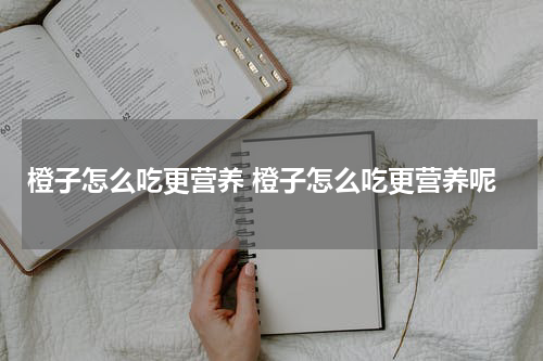 橙子怎么吃更营养 橙子怎么吃更营养呢