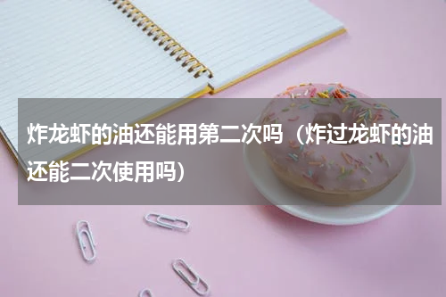 炸龙虾的油还能用第二次吗（炸过龙虾的油还能二次使用吗）