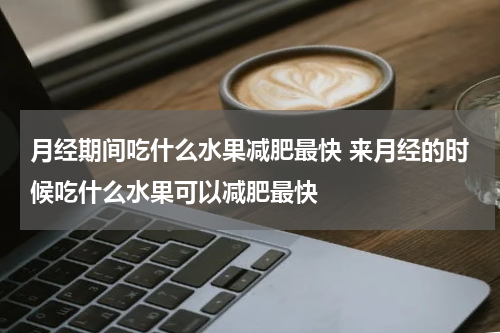 月经期间吃什么水果减肥最快 来月经的时候吃什么水果可以减肥最快