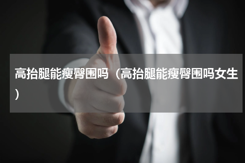 高抬腿能瘦臀围吗（高抬腿能瘦臀围吗女生）