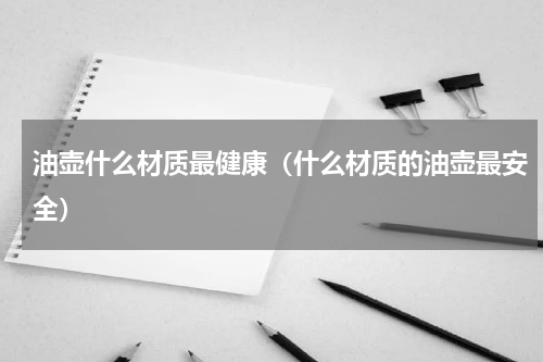 油壶什么材质最健康（什么材质的油壶最安全）