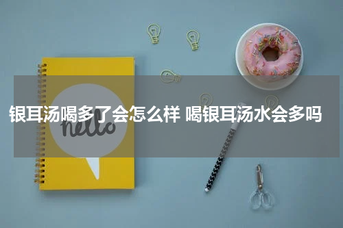 银耳汤喝多了会怎么样 喝银耳汤水会多吗