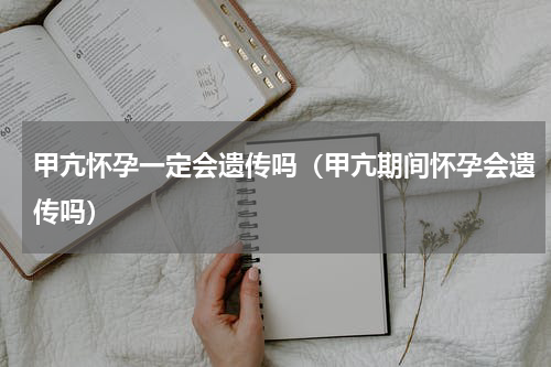甲亢怀孕一定会遗传吗（甲亢期间怀孕会遗传吗）
