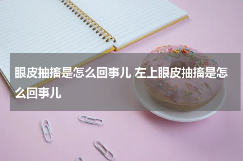 眼皮抽搐是怎么回事儿 左上眼皮抽搐是怎么回事儿