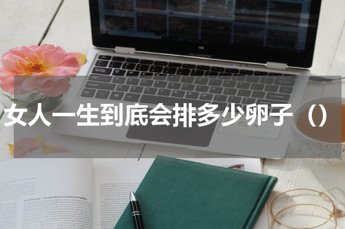 女人一生到底会排多少卵子（）