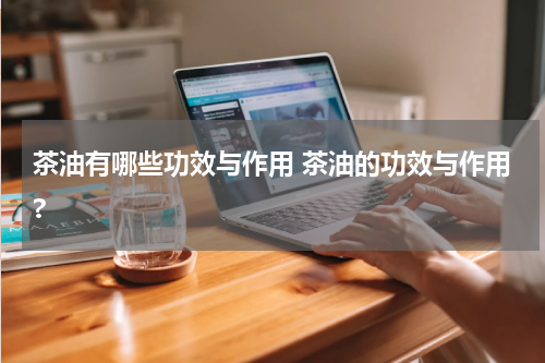 茶油有哪些功效与作用 茶油的功效与作用?