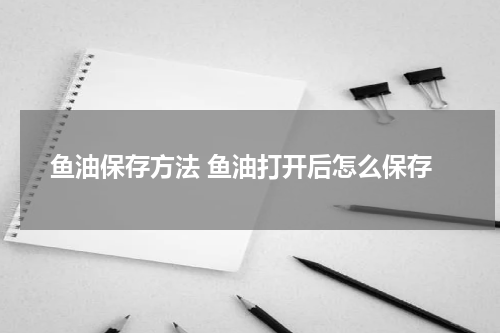 鱼油保存方法 鱼油打开后怎么保存