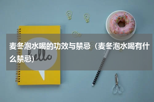 麦冬泡水喝的功效与禁忌（麦冬泡水喝有什么禁忌）