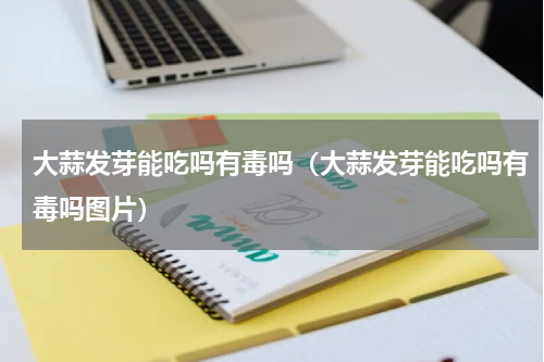 大蒜发芽能吃吗有毒吗（大蒜发芽能吃吗有毒吗图片）