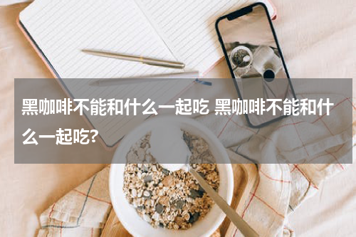 黑咖啡不能和什么一起吃 黑咖啡不能和什么一起吃?