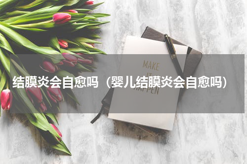 结膜炎会自愈吗（婴儿结膜炎会自愈吗）