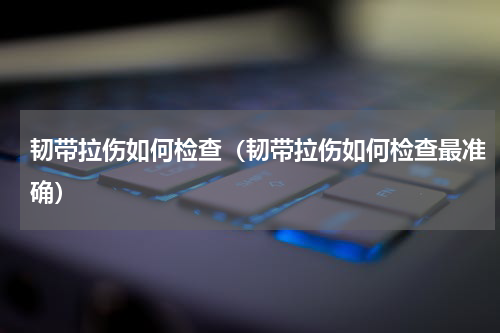 韧带拉伤如何检查（韧带拉伤如何检查最准确）